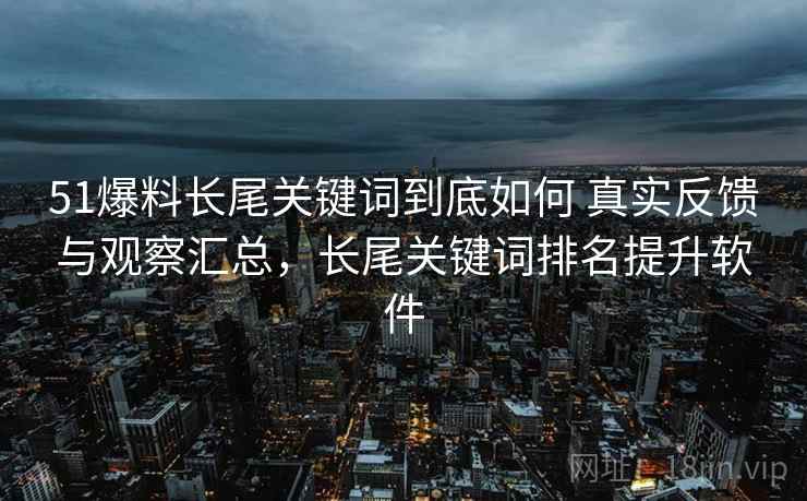 51爆料长尾关键词到底如何 真实反馈与观察汇总，长尾关键词排名提升软件