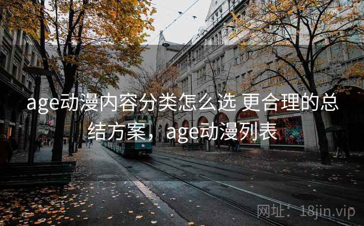 age动漫内容分类怎么选 更合理的总结方案，age动漫列表