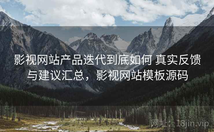 影视网站产品迭代到底如何 真实反馈与建议汇总，影视网站模板源码