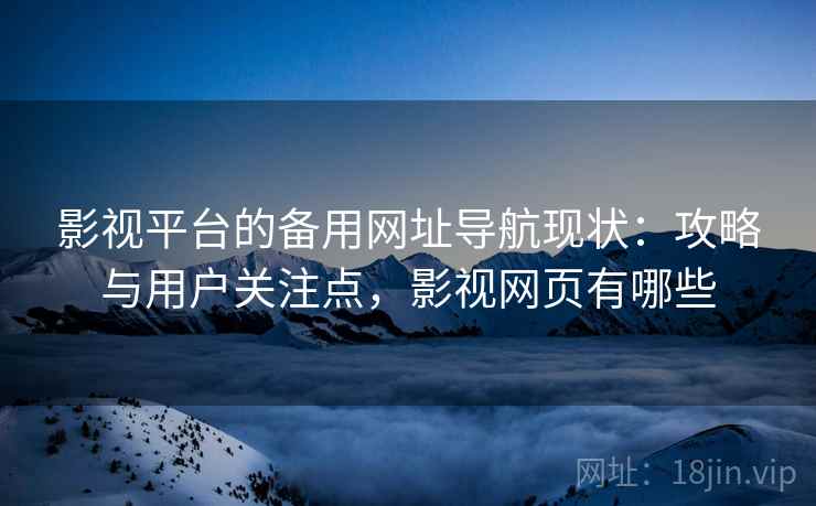 影视平台的备用网址导航现状：攻略与用户关注点，影视网页有哪些