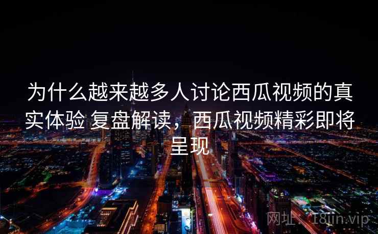 为什么越来越多人讨论西瓜视频的真实体验 复盘解读，西瓜视频精彩即将呈现
