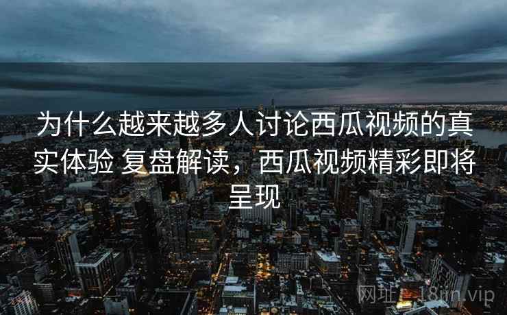 为什么越来越多人讨论西瓜视频的真实体验 复盘解读，西瓜视频精彩即将呈现