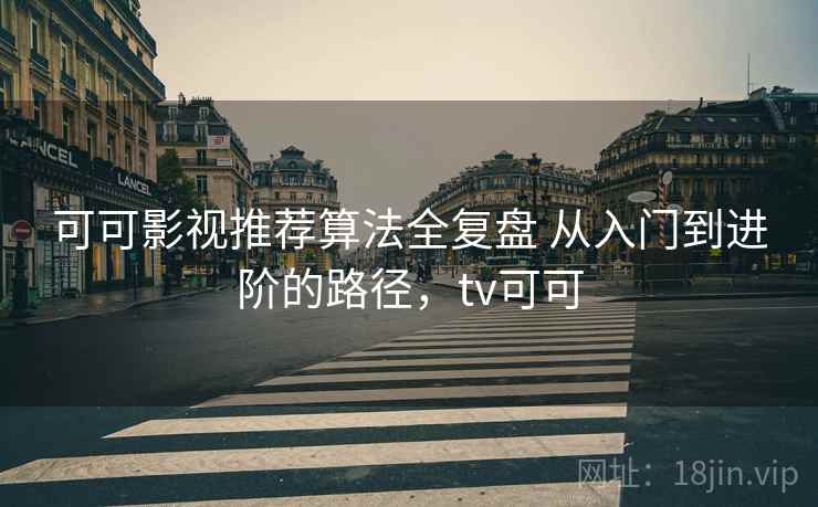可可影视推荐算法全复盘 从入门到进阶的路径，tv可可