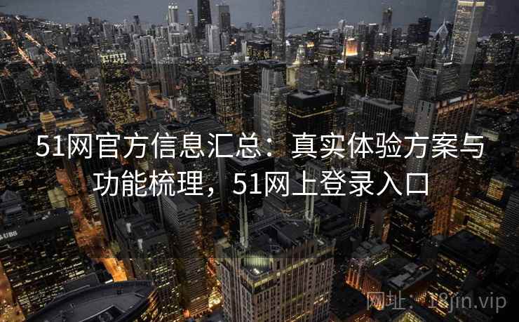 51网官方信息汇总：真实体验方案与功能梳理，51网上登录入口