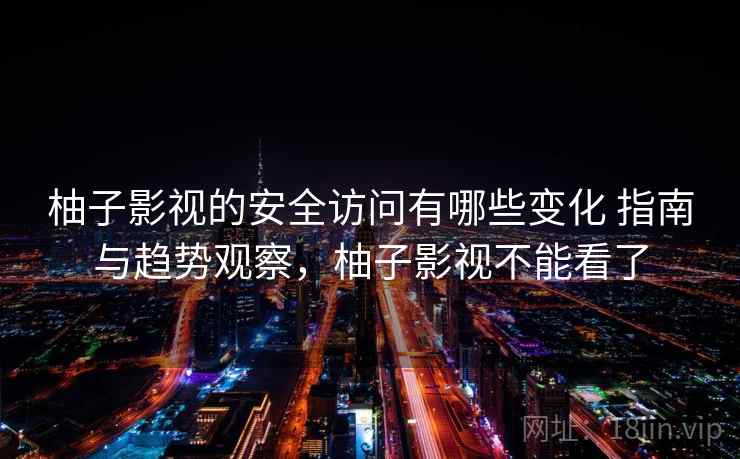 柚子影视的安全访问有哪些变化 指南与趋势观察，柚子影视不能看了