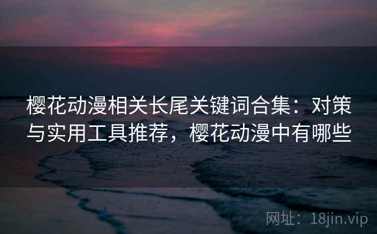 樱花动漫相关长尾关键词合集：对策与实用工具推荐，樱花动漫中有哪些