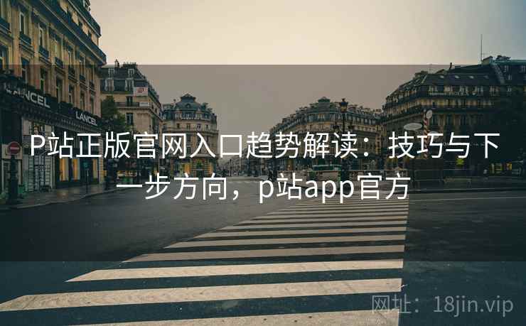 P站正版官网入口趋势解读：技巧与下一步方向，p站app官方