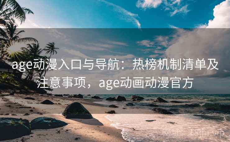 age动漫入口与导航：热榜机制清单及注意事项，age动画动漫官方