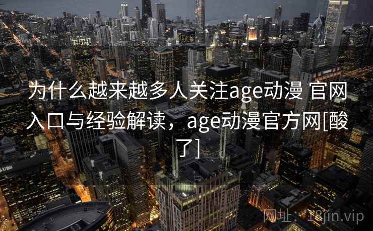 为什么越来越多人关注age动漫 官网入口与经验解读，age动漫官方网[酸了]
