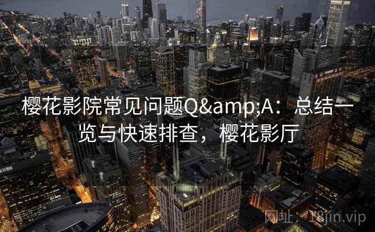 樱花影院常见问题Q&A：总结一览与快速排查，樱花影厅