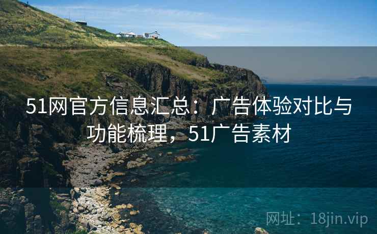 51网官方信息汇总：广告体验对比与功能梳理，51广告素材