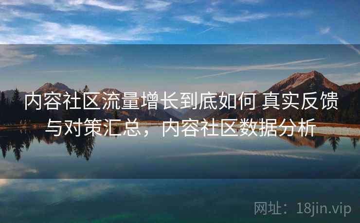 内容社区流量增长到底如何 真实反馈与对策汇总，内容社区数据分析