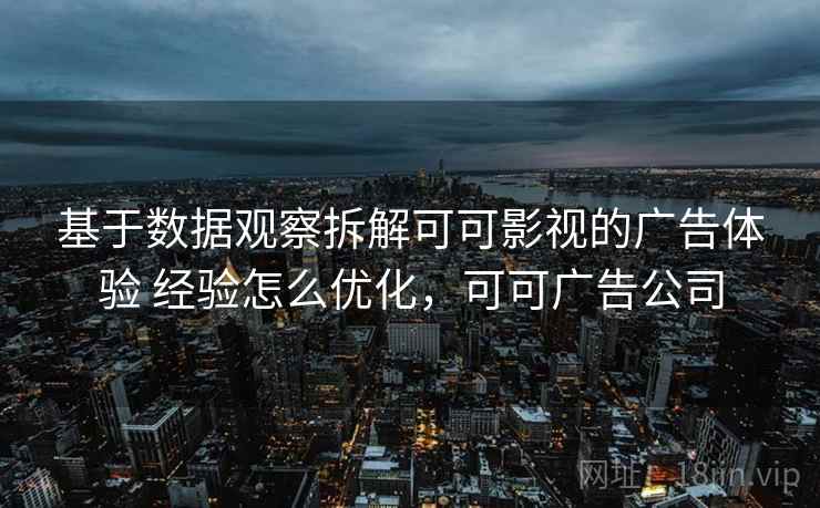 基于数据观察拆解可可影视的广告体验 经验怎么优化，可可广告公司