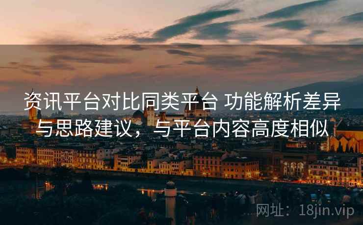 资讯平台对比同类平台 功能解析差异与思路建议，与平台内容高度相似