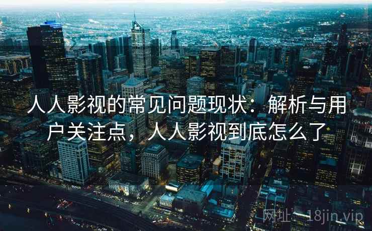 人人影视的常见问题现状：解析与用户关注点，人人影视到底怎么了