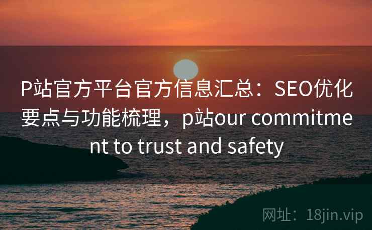 P站官方平台官方信息汇总：SEO优化要点与功能梳理，p站our commitment to trust and safety