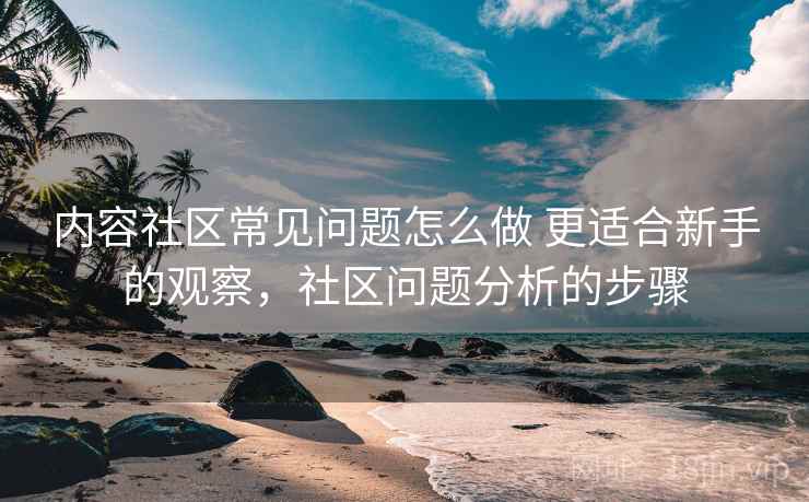 内容社区常见问题怎么做 更适合新手的观察，社区问题分析的步骤