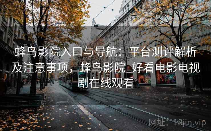 蜂鸟影院入口与导航:平台测评解析及注意事项,蜂鸟影院_好看电影电视剧在线观看 蜂鸟影院入口与导航:平台测评解析及注意事项,蜂鸟影院_好看电影电视剧在线观看