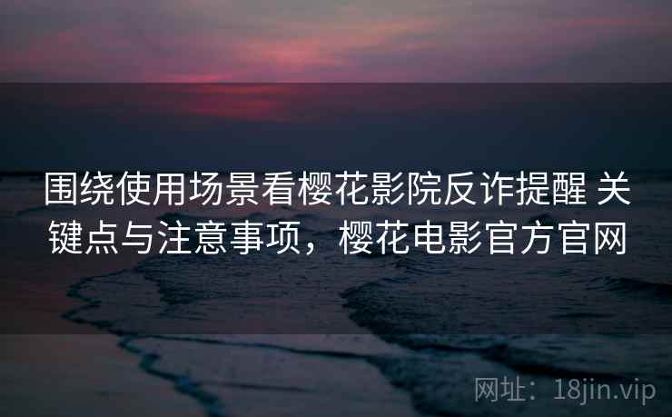 围绕使用场景看樱花影院反诈提醒 关键点与注意事项，樱花电影官方官网