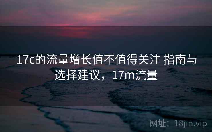17c的流量增长值不值得关注 指南与选择建议，17m流量