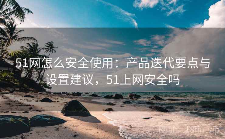51网怎么安全使用：产品迭代要点与设置建议，51上网安全吗