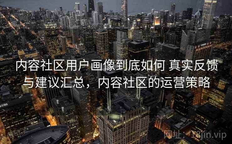 内容社区用户画像到底如何 真实反馈与建议汇总，内容社区的运营策略