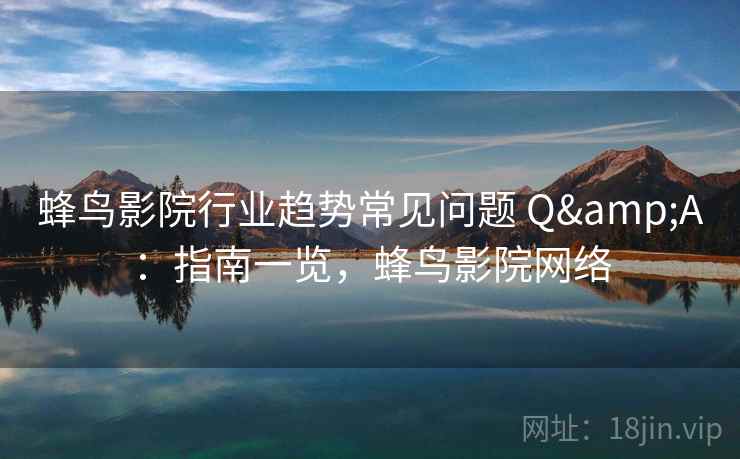 蜂鸟影院行业趋势常见问题 Q&A:指南一览,蜂鸟影院网络 蜂鸟影院行业趋势常见问题 Q&A:指南一览,蜂鸟影院网络