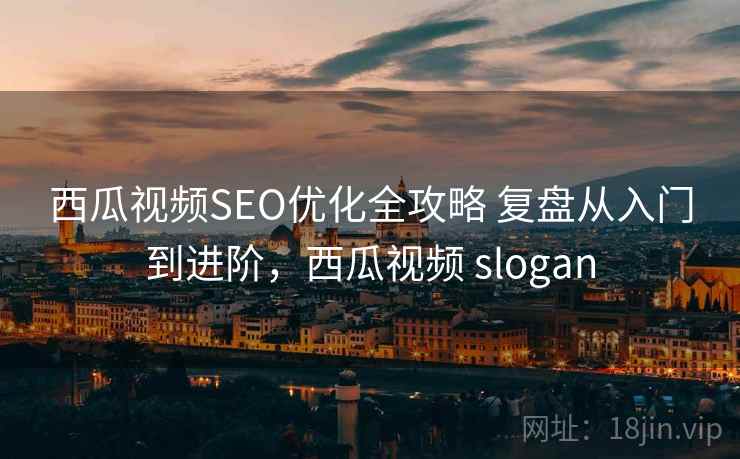 西瓜视频SEO优化全攻略 复盘从入门到进阶，西瓜视频 slogan