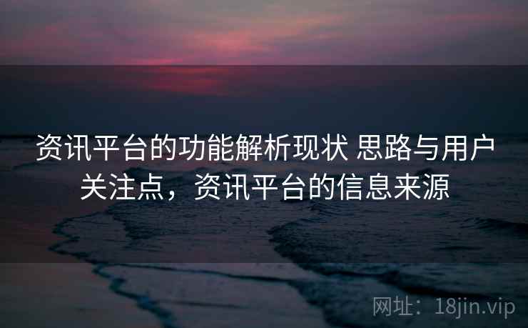 资讯平台的功能解析现状 思路与用户关注点，资讯平台的信息来源