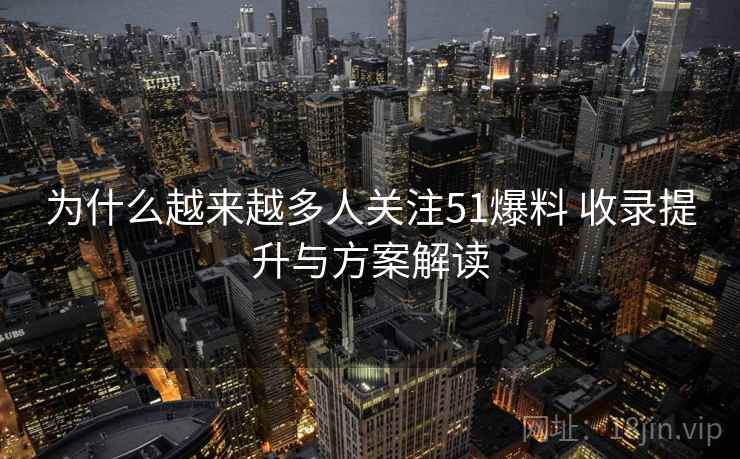 为什么越来越多人关注51爆料 收录提升与方案解读
