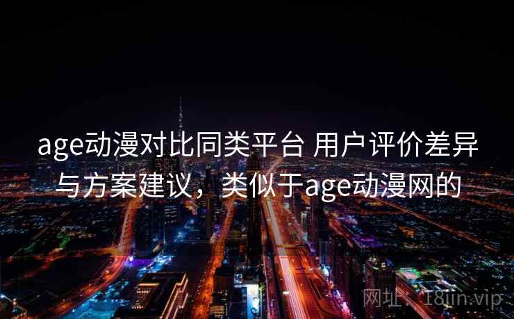 age动漫对比同类平台 用户评价差异与方案建议，类似于age动漫网的