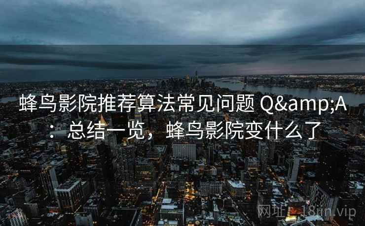 蜂鸟影院推荐算法常见问题 Q&A：总结一览，蜂鸟影院变什么了