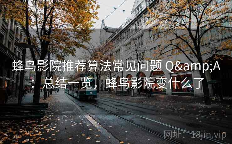 蜂鸟影院推荐算法常见问题 Q&A：总结一览，蜂鸟影院变什么了