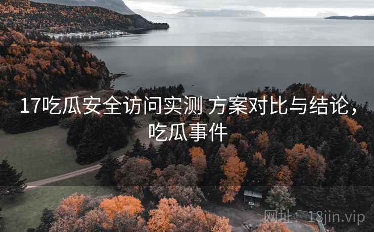 17吃瓜安全访问实测 方案对比与结论，吃瓜事件