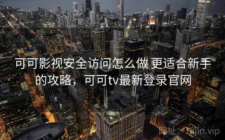 可可影视安全访问怎么做 更适合新手的攻略，可可tv最新登录官网