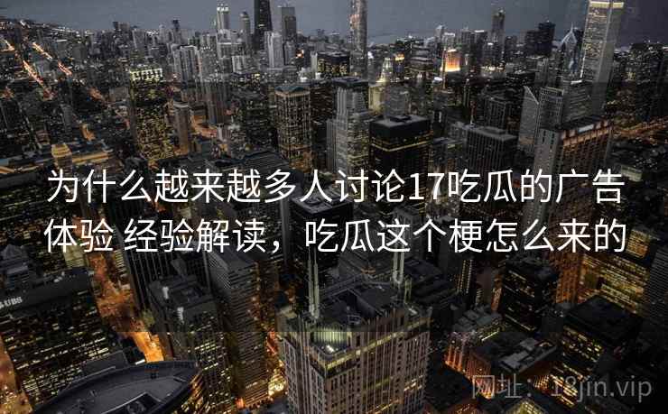 为什么越来越多人讨论17吃瓜的广告体验 经验解读，吃瓜这个梗怎么来的