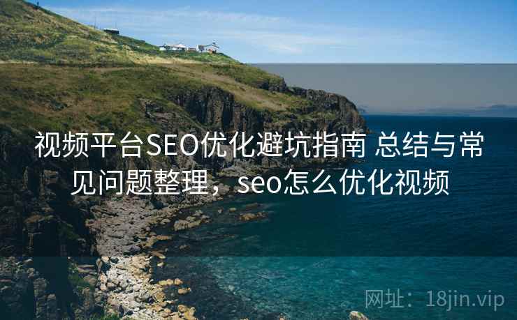 视频平台SEO优化避坑指南 总结与常见问题整理，seo怎么优化视频