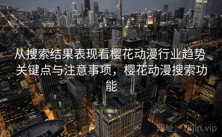 从搜索结果表现看樱花动漫行业趋势 关键点与注意事项，樱花动漫搜索功能