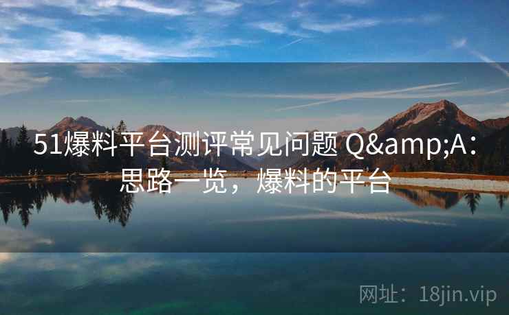 51爆料平台测评常见问题 Q&A：思路一览，爆料的平台