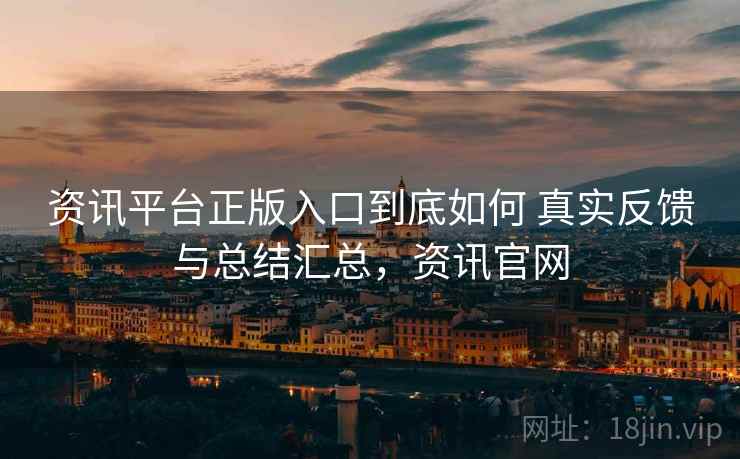 资讯平台正版入口到底如何 真实反馈与总结汇总，资讯官网