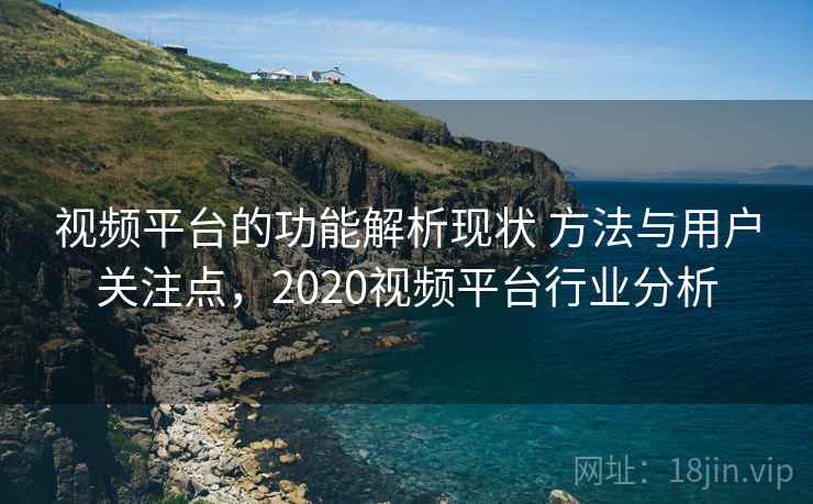 视频平台的功能解析现状 方法与用户关注点，2020视频平台行业分析