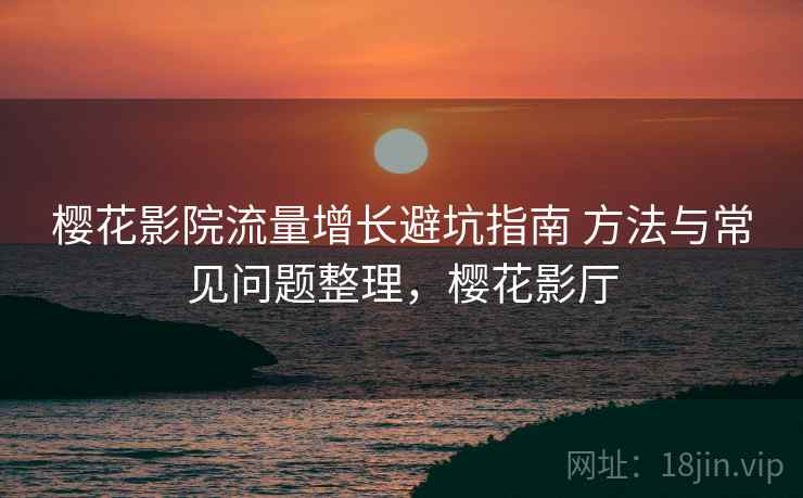 樱花影院流量增长避坑指南 方法与常见问题整理，樱花影厅