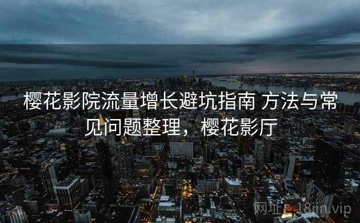 樱花影院流量增长避坑指南 方法与常见问题整理，樱花影厅