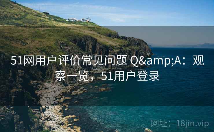 51网用户评价常见问题 Q&A：观察一览，51用户登录