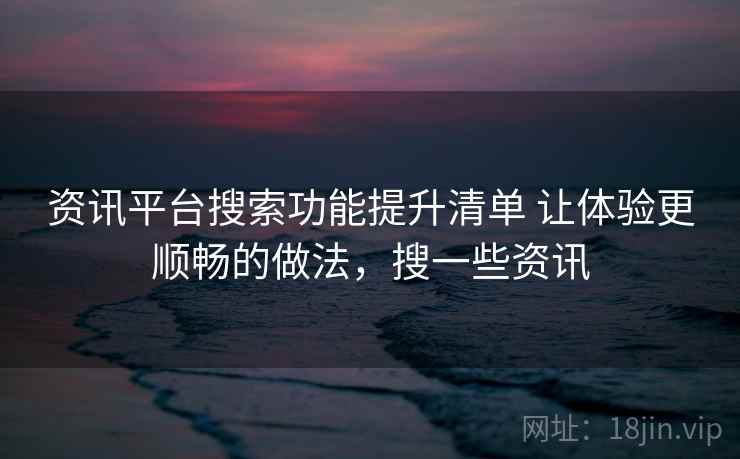 资讯平台搜索功能提升清单 让体验更顺畅的做法，搜一些资讯