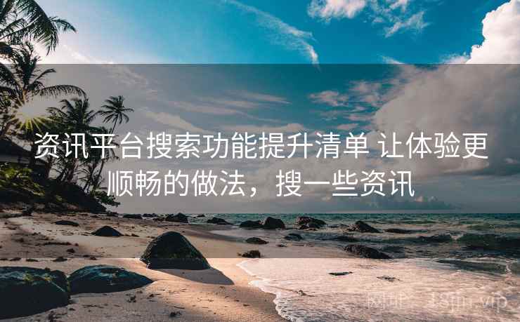 资讯平台搜索功能提升清单 让体验更顺畅的做法，搜一些资讯