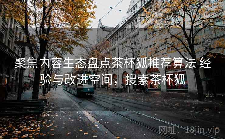 聚焦内容生态盘点茶杯狐推荐算法 经验与改进空间，搜索茶杯狐