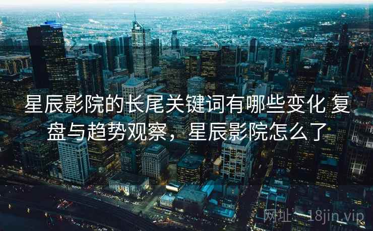 星辰影院的长尾关键词有哪些变化 复盘与趋势观察，星辰影院怎么了