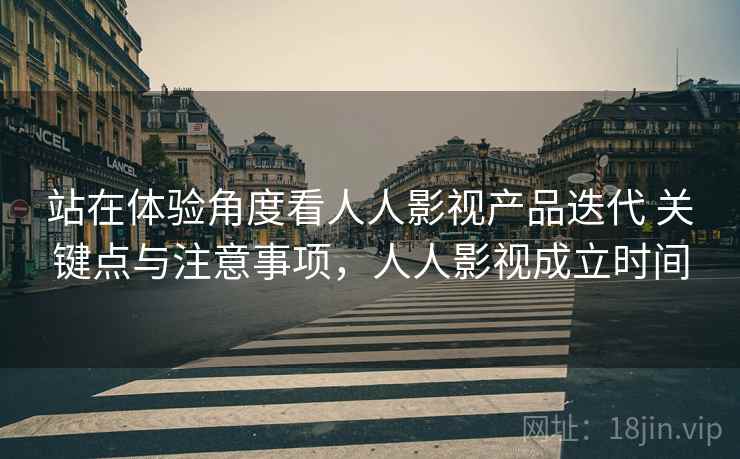 站在体验角度看人人影视产品迭代 关键点与注意事项，人人影视成立时间