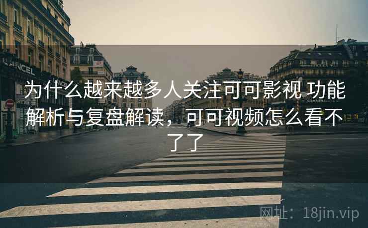 为什么越来越多人关注可可影视 功能解析与复盘解读,可可视频怎么看不了了 为什么越来越多人关注可可影视 功能解析与复盘解读,可可视频怎么看不了了